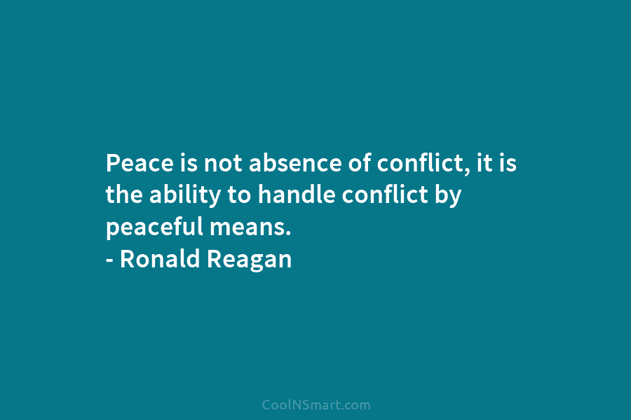 Peace is not absence of conflict, it is the ability to handle conflict by peaceful means. – Ronald Reagan