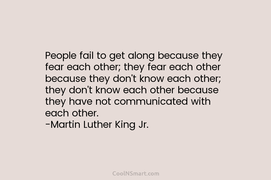 People fail to get along because they fear each other; they fear each other because...