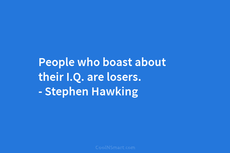 People who boast about their I.Q. are losers. – Stephen Hawking