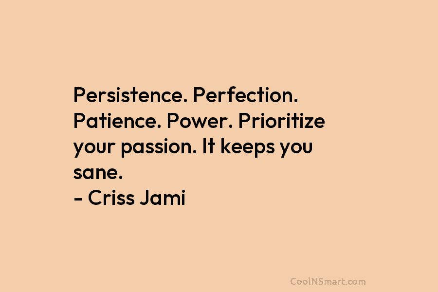 Persistence. Perfection. Patience. Power. Prioritize your passion. It keeps you sane. – Criss Jami