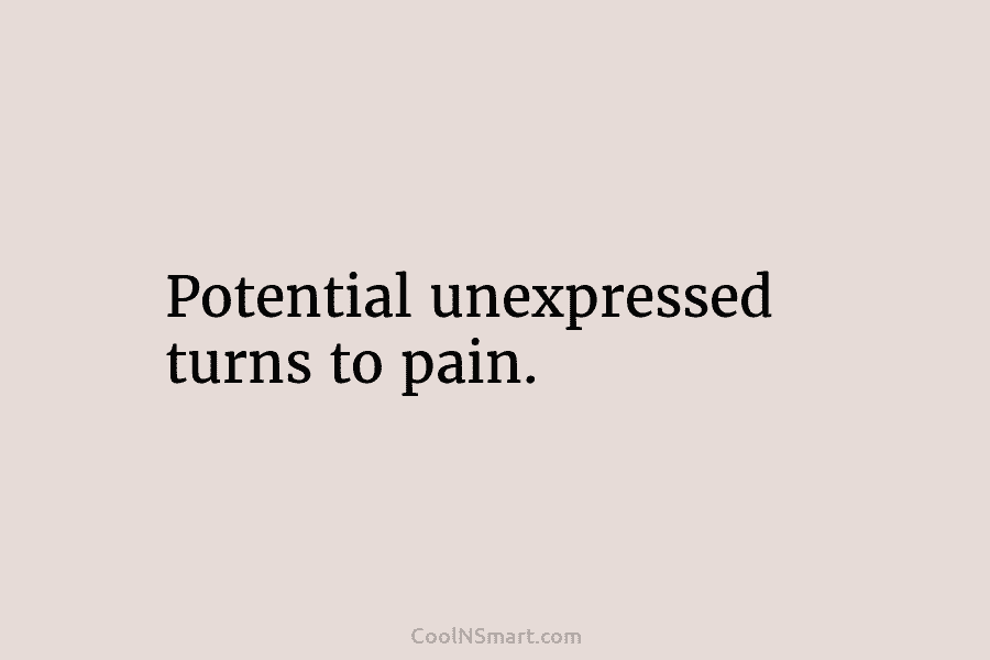 Potential unexpressed turns to pain.