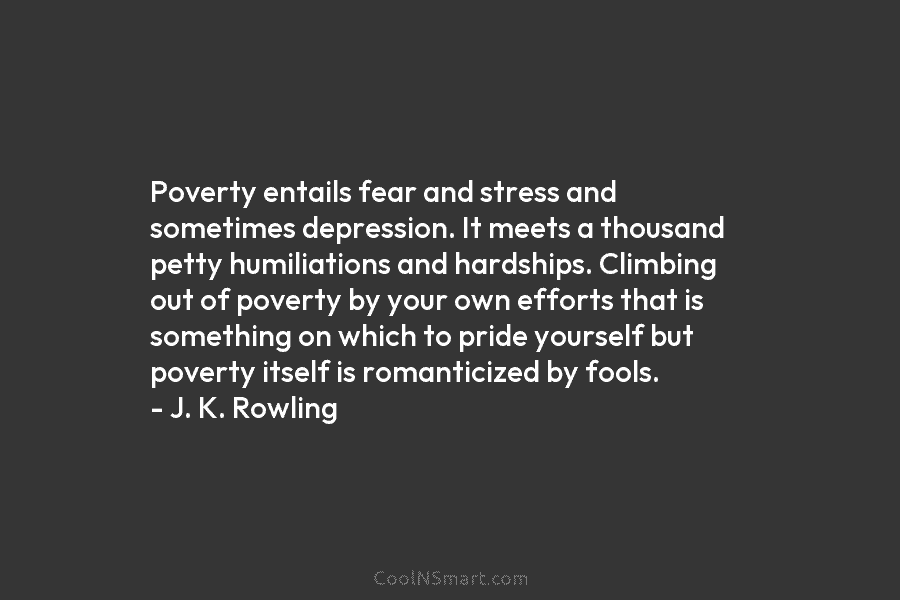 Poverty entails fear and stress and sometimes depression. It meets a thousand petty humiliations and...