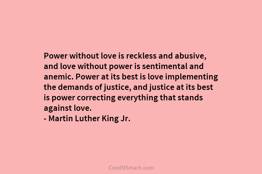 Power without love is reckless and abusive, and love without power is sentimental and anemic. Power at its best is...