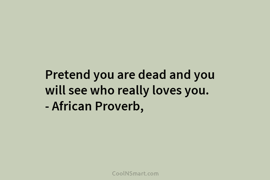 Pretend you are dead and you will see who really loves you. – African Proverb,