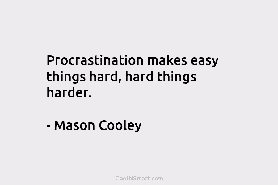 Procrastination makes easy things hard, hard things harder. – Mason Cooley