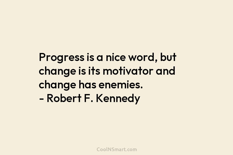Progress is a nice word, but change is its motivator and change has enemies. – Robert F. Kennedy