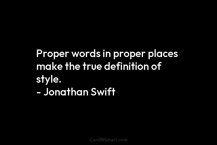 Proper words in proper places make the true definition of style. – Jonathan Swift