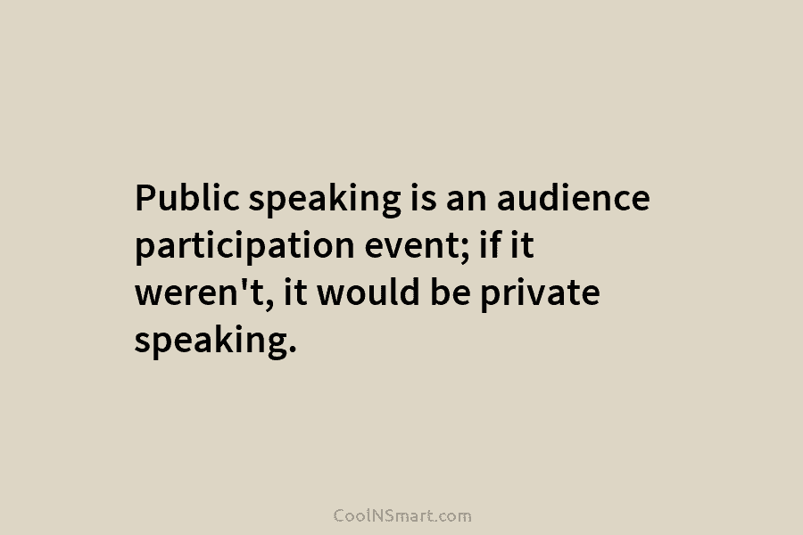 Public speaking is an audience participation event; if it weren’t, it would be private speaking.