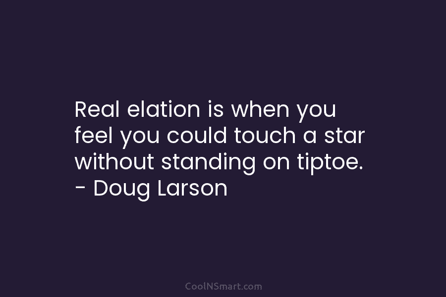 Real elation is when you feel you could touch a star without standing on tiptoe....