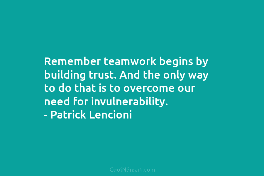 Remember teamwork begins by building trust. And the only way to do that is to...
