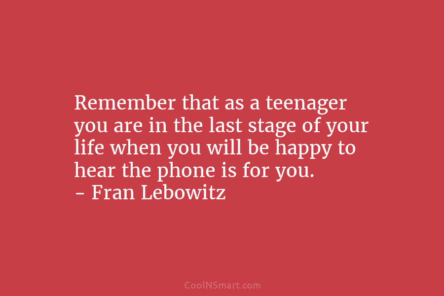 Remember that as a teenager you are in the last stage of your life when...