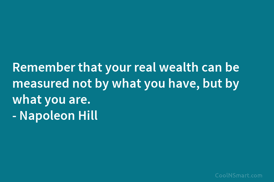 Remember that your real wealth can be measured not by what you have, but by what you are. – Napoleon...