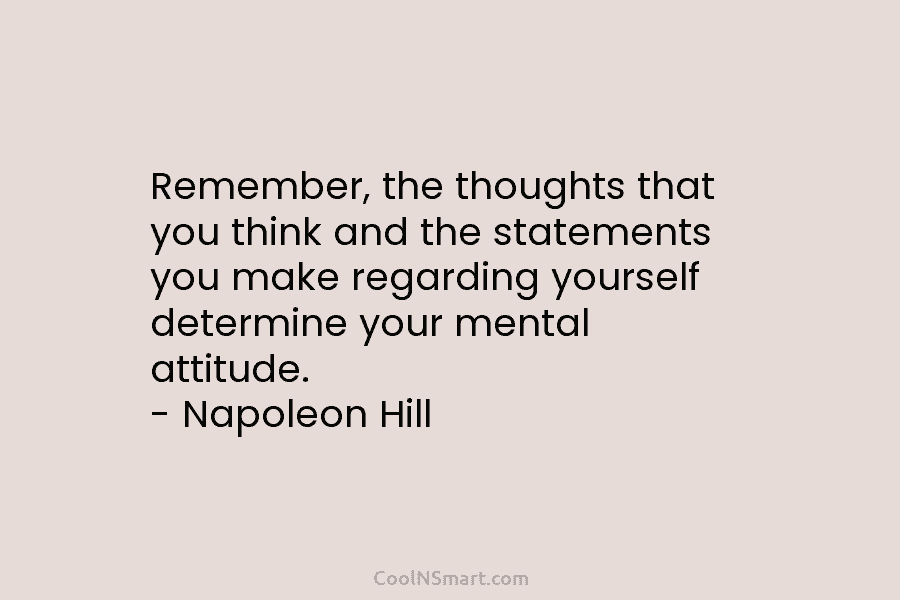 Remember, the thoughts that you think and the statements you make regarding yourself determine your mental attitude. – Napoleon Hill