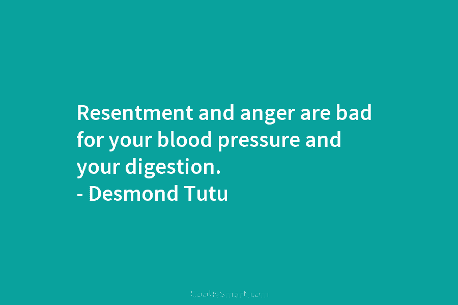 Resentment and anger are bad for your blood pressure and your digestion. – Desmond Tutu