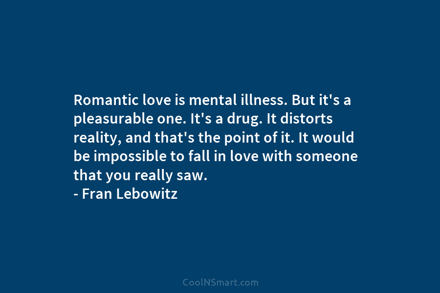Romantic love is mental illness. But it’s a pleasurable one. It’s a drug. It distorts reality, and that’s the point...