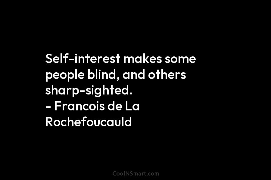 Self-interest makes some people blind, and others sharp-sighted. – Francois de La Rochefoucauld