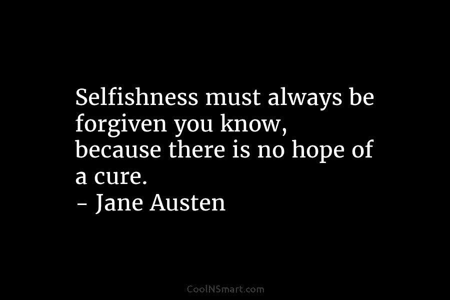 Selfishness must always be forgiven you know, because there is no hope of a cure. – Jane Austen