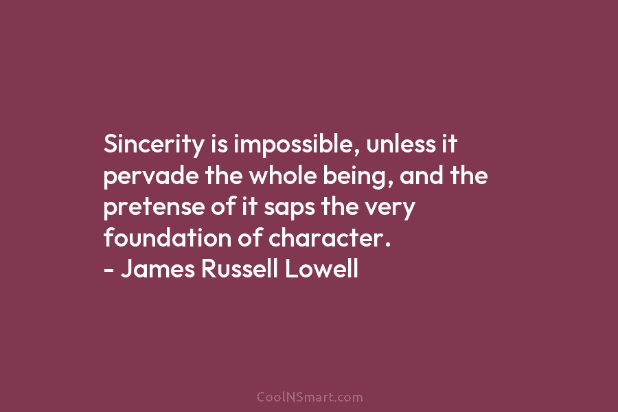 Sincerity is impossible, unless it pervade the whole being, and the pretense of it saps the very foundation of character....
