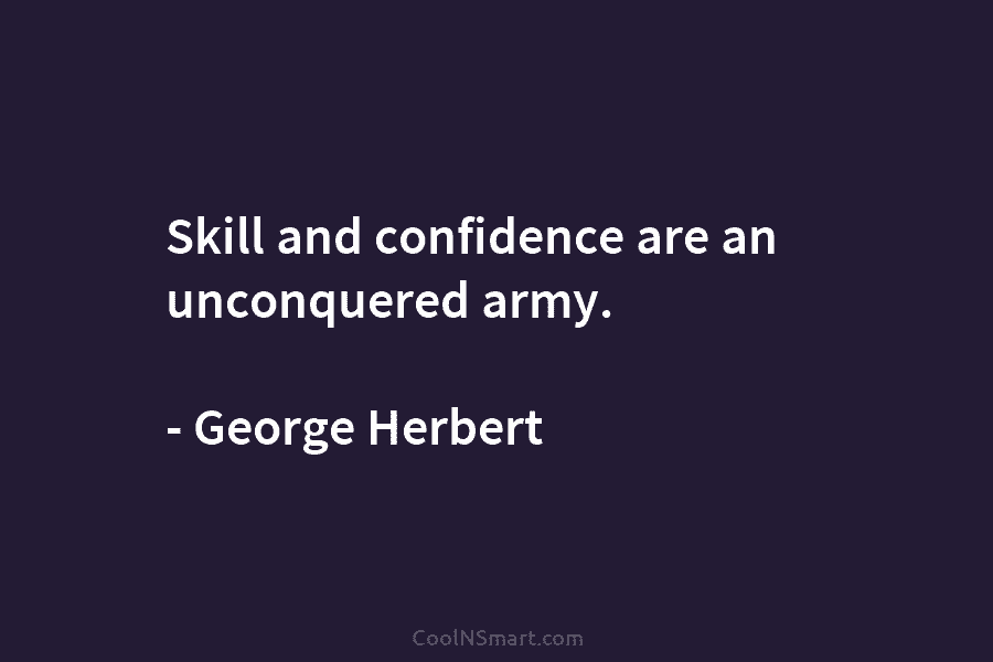 Skill and confidence are an unconquered army. – George Herbert
