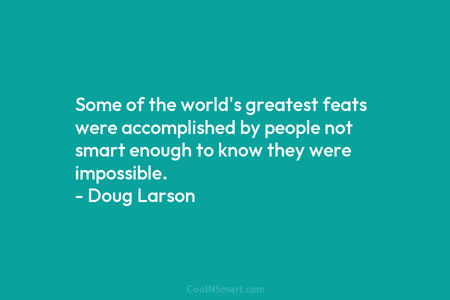 Some of the world’s greatest feats were accomplished by people not smart enough to know...