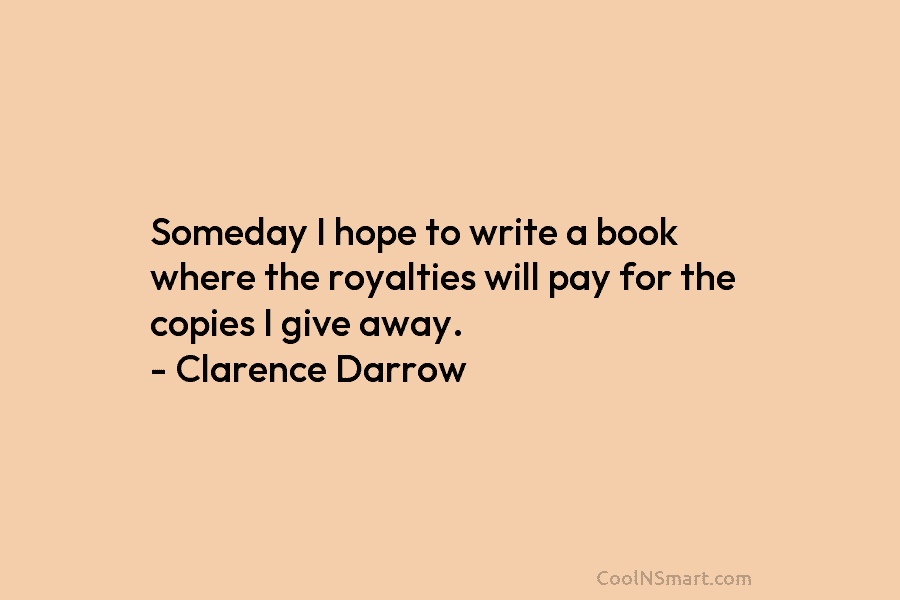 Someday I hope to write a book where the royalties will pay for the copies I give away. – Clarence...