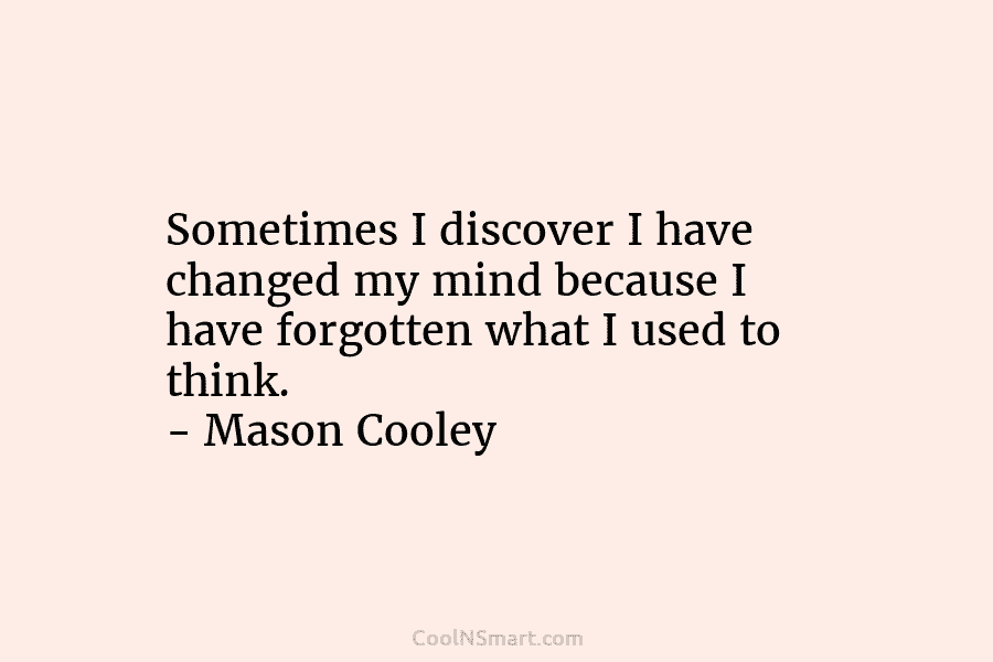 Sometimes I discover I have changed my mind because I have forgotten what I used to think. – Mason Cooley