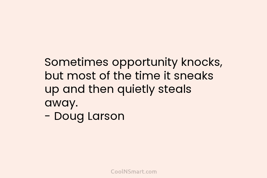 Sometimes opportunity knocks, but most of the time it sneaks up and then quietly steals...