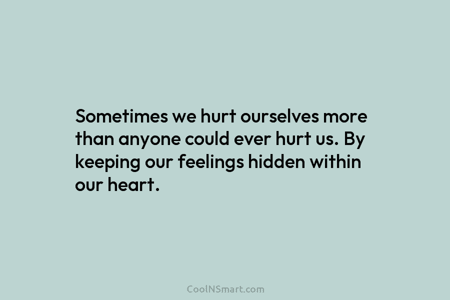Sometimes we hurt ourselves more than anyone could ever hurt us. By keeping our feelings hidden within our heart.