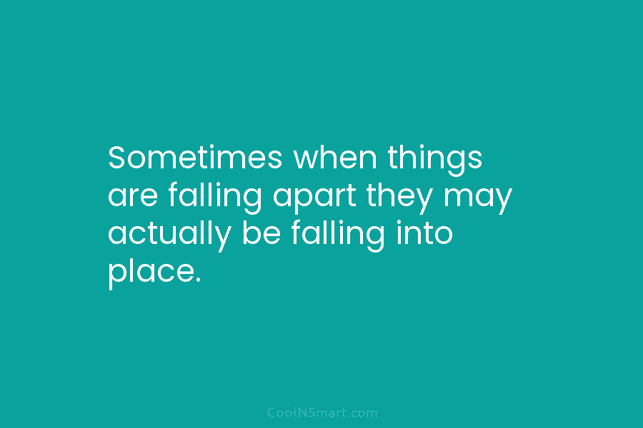 Sometimes when things are falling apart they may actually be falling into place.