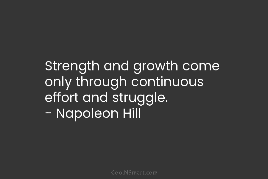 Strength and growth come only through continuous effort and struggle. – Napoleon Hill