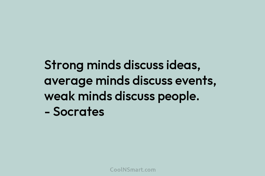 Strong minds discuss ideas, average minds discuss events, weak minds discuss people. – Socrates