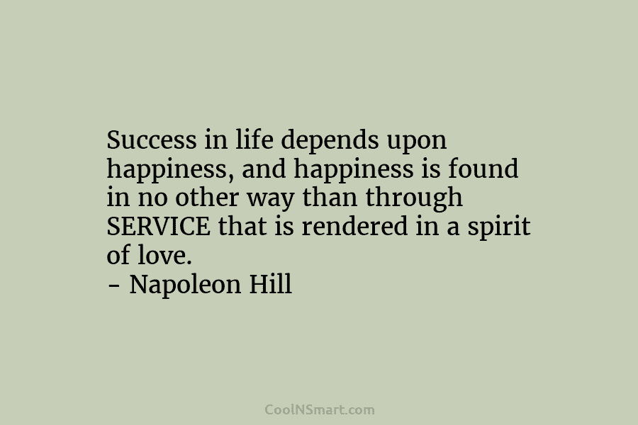 Success in life depends upon happiness, and happiness is found in no other way than through SERVICE that is rendered...