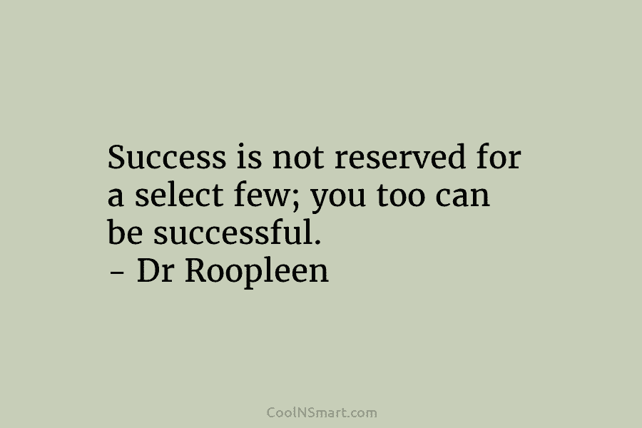 Success is not reserved for a select few; you too can be successful. – Dr Roopleen