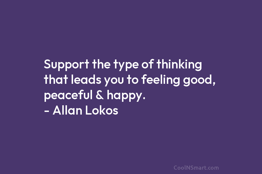 Support the type of thinking that leads you to feeling good, peaceful & happy. –...