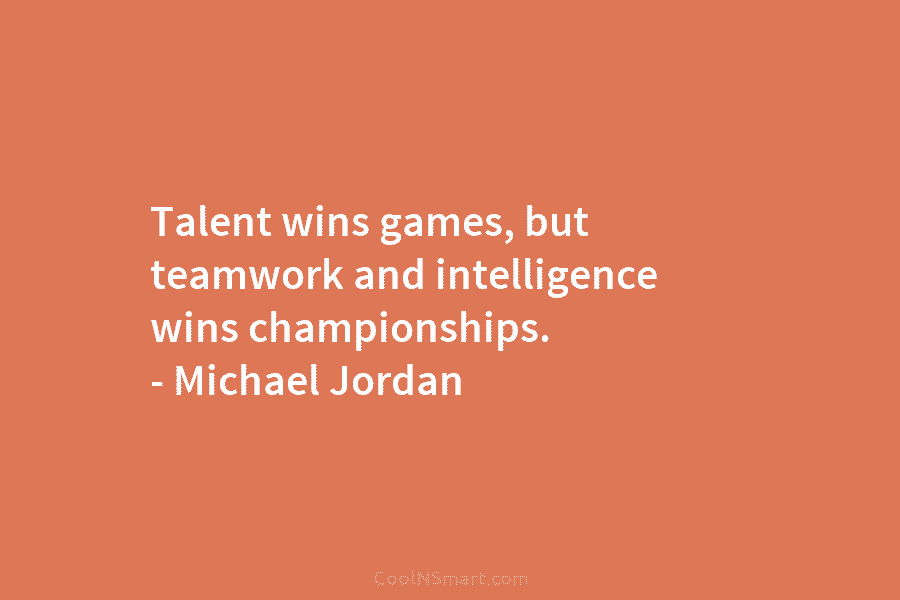 Talent wins games, but teamwork and intelligence wins championships. – Michael Jordan