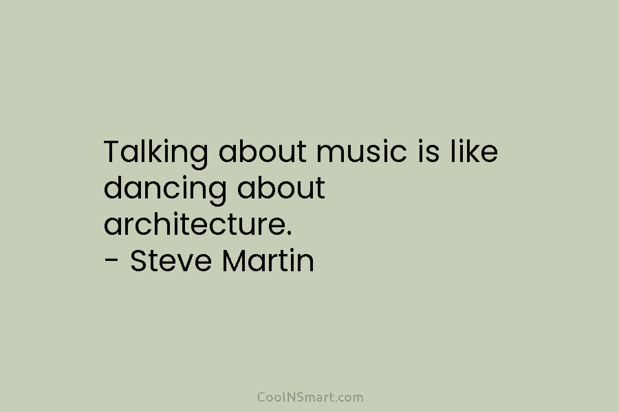 Talking about music is like dancing about architecture. – Steve Martin