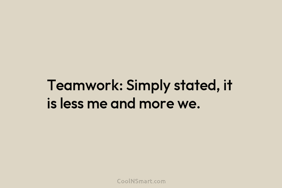 Teamwork: Simply stated, it is less me and more we.