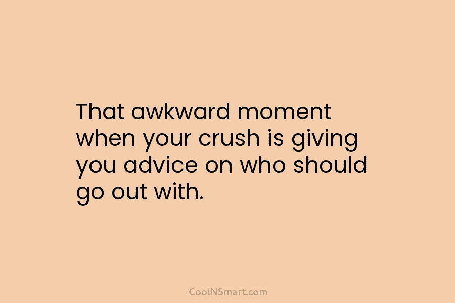 That awkward moment when your crush is giving you advice on who should go out...