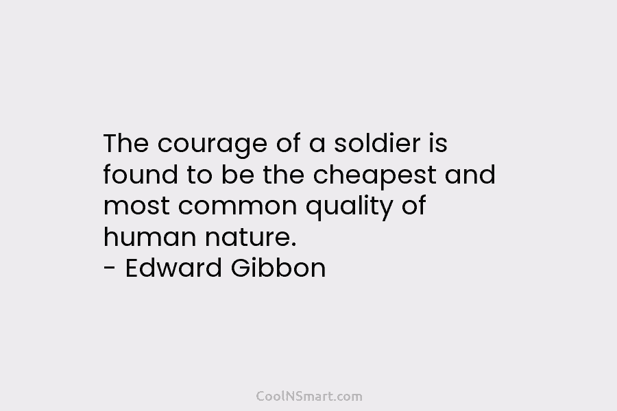 The courage of a soldier is found to be the cheapest and most common quality...