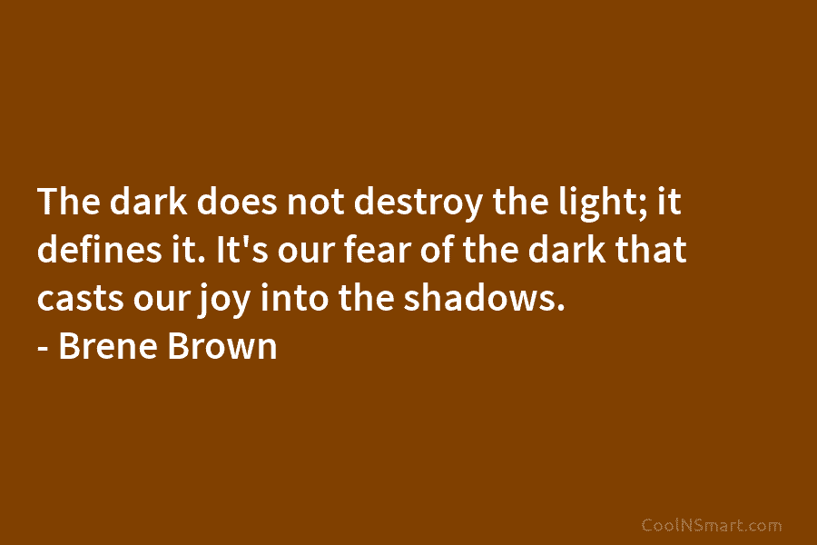 The dark does not destroy the light; it defines it. It’s our fear of the dark that casts our joy...