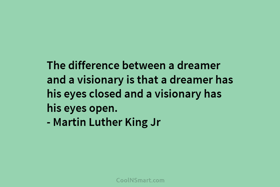 The difference between a dreamer and a visionary is that a dreamer has his eyes closed and a visionary has...