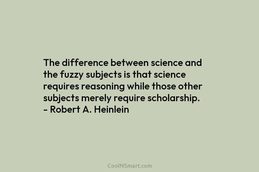 The difference between science and the fuzzy subjects is that science requires reasoning while those other subjects merely require scholarship....