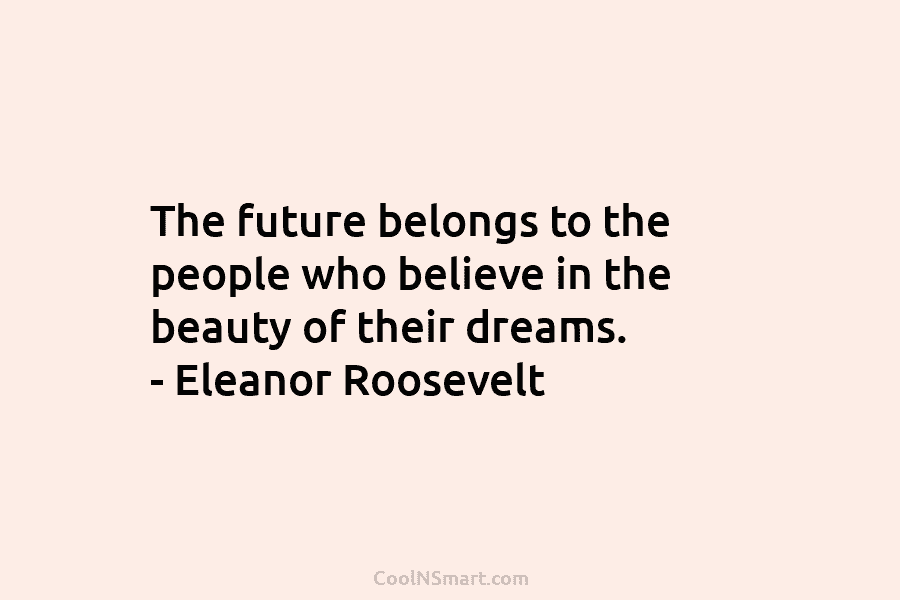 The future belongs to the people who believe in the beauty of their dreams. –...