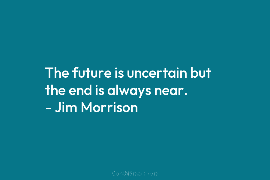 The future is uncertain but the end is always near. – Jim Morrison
