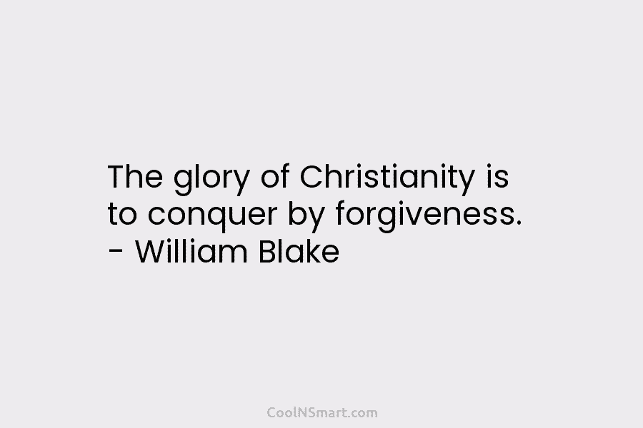 The glory of Christianity is to conquer by forgiveness. – William Blake