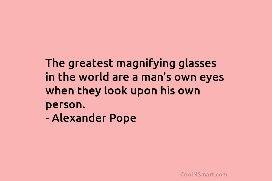 The greatest magnifying glasses in the world are a man’s own eyes when they look upon his own person. –...