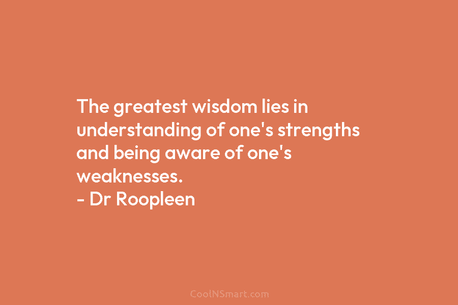 The greatest wisdom lies in understanding of one’s strengths and being aware of one’s weaknesses....
