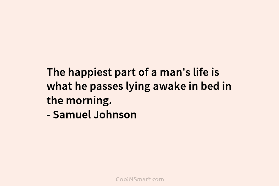 The happiest part of a man’s life is what he passes lying awake in bed in the morning. – Samuel...