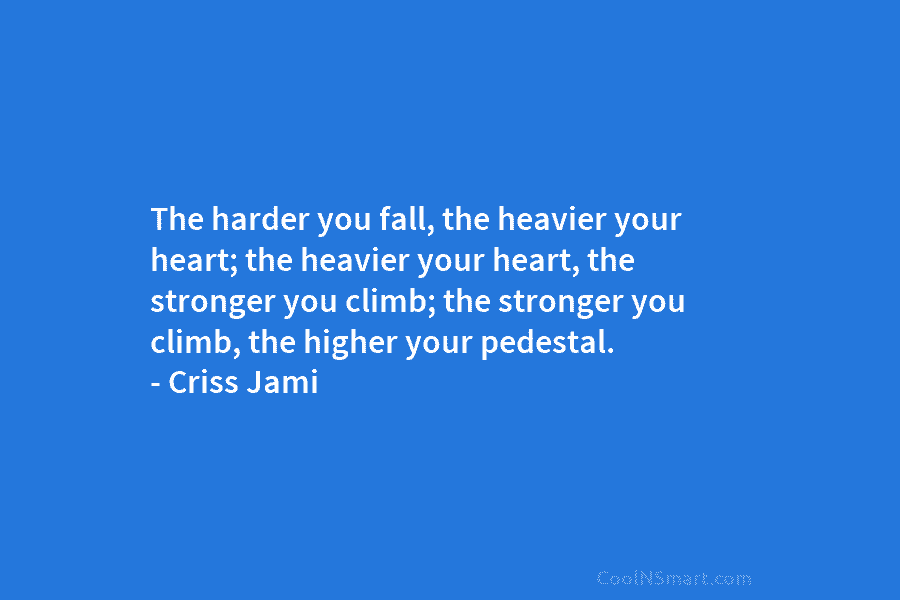The harder you fall, the heavier your heart; the heavier your heart, the stronger you climb; the stronger you climb,...