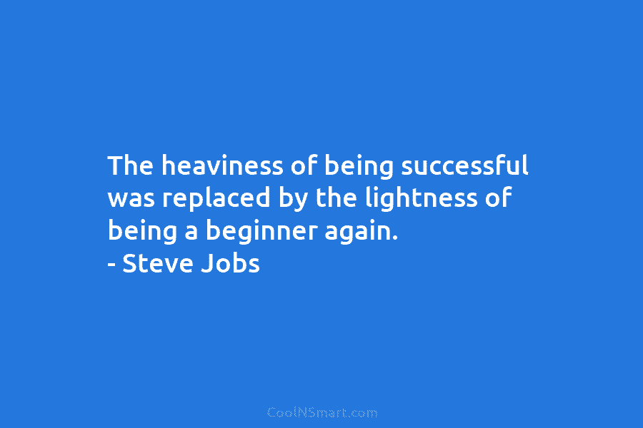 The heaviness of being successful was replaced by the lightness of being a beginner again....